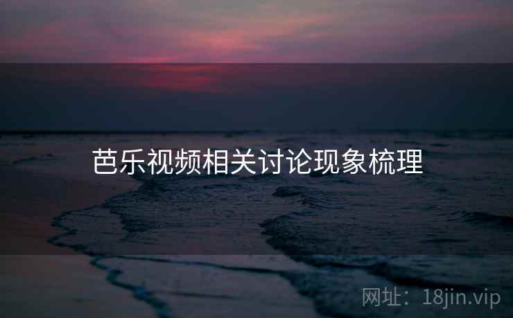 芭乐视频相关讨论现象梳理