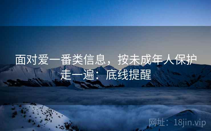 面对爱一番类信息，按未成年人保护走一遍：底线提醒