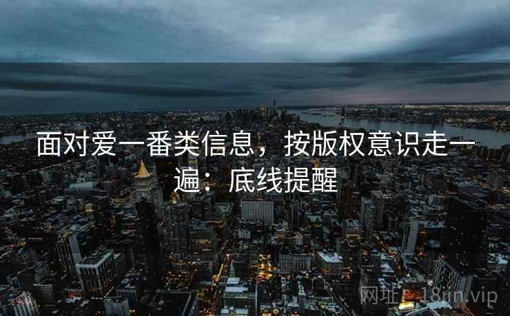 面对爱一番类信息，按版权意识走一遍：底线提醒