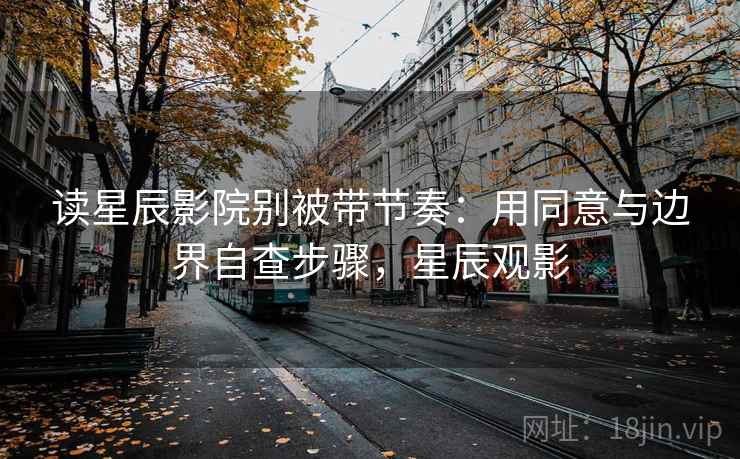 读星辰影院别被带节奏：用同意与边界自查步骤，星辰观影