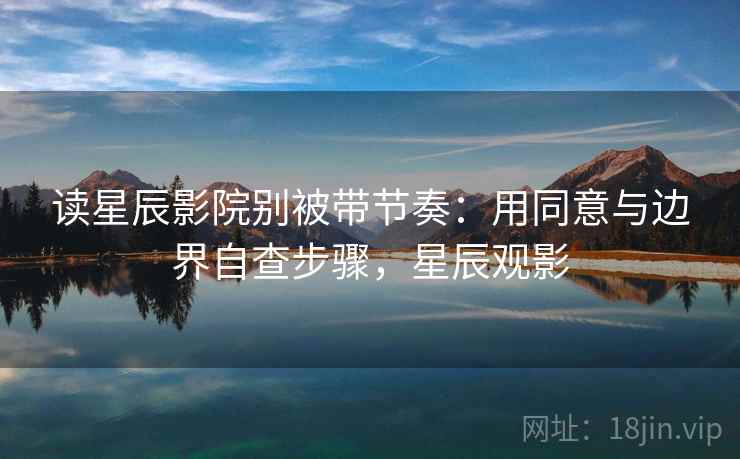 读星辰影院别被带节奏：用同意与边界自查步骤，星辰观影