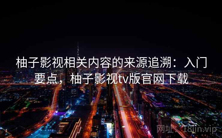 柚子影视相关内容的来源追溯：入门要点，柚子影视tv版官网下载