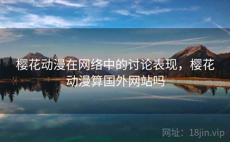 樱花动漫在网络中的讨论表现，樱花动漫算国外网站吗