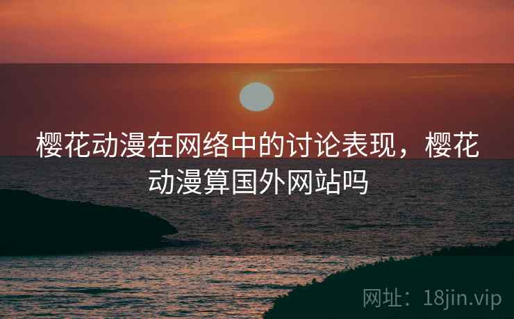 樱花动漫在网络中的讨论表现，樱花动漫算国外网站吗