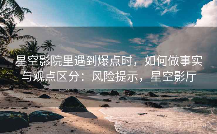 星空影院里遇到爆点时，如何做事实与观点区分：风险提示，星空影厅