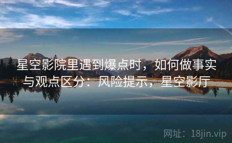 星空影院里遇到爆点时，如何做事实与观点区分：风险提示，星空影厅