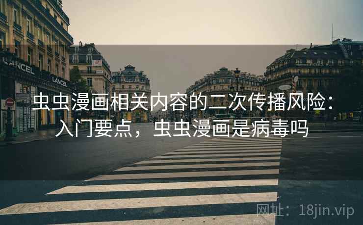 虫虫漫画相关内容的二次传播风险：入门要点，虫虫漫画是病毒吗