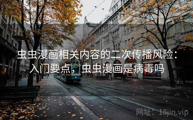 虫虫漫画相关内容的二次传播风险：入门要点，虫虫漫画是病毒吗