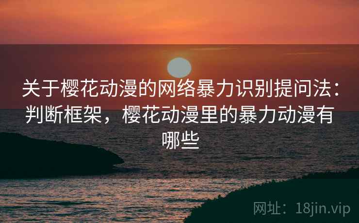 关于樱花动漫的网络暴力识别提问法：判断框架，樱花动漫里的暴力动漫有哪些