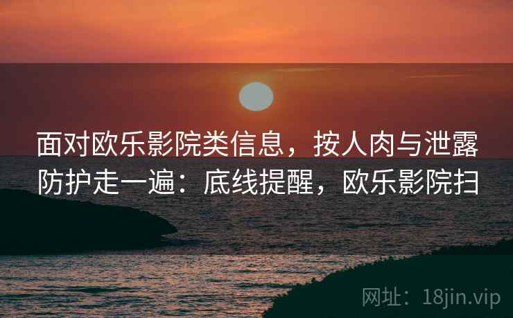 面对欧乐影院类信息，按人肉与泄露防护走一遍：底线提醒，欧乐影院扫