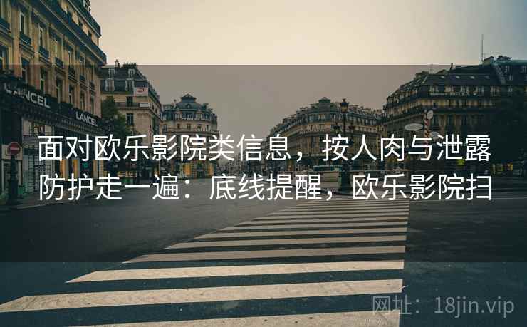 面对欧乐影院类信息，按人肉与泄露防护走一遍：底线提醒，欧乐影院扫