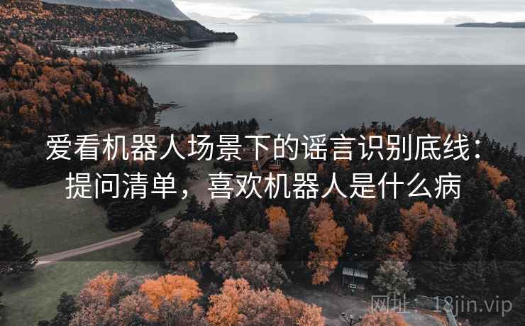 爱看机器人场景下的谣言识别底线：提问清单，喜欢机器人是什么病