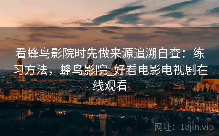 看蜂鸟影院时先做来源追溯自查：练习方法，蜂鸟影院_好看电影电视剧在线观看