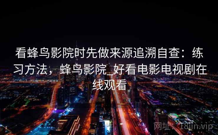 看蜂鸟影院时先做来源追溯自查：练习方法，蜂鸟影院_好看电影电视剧在线观看