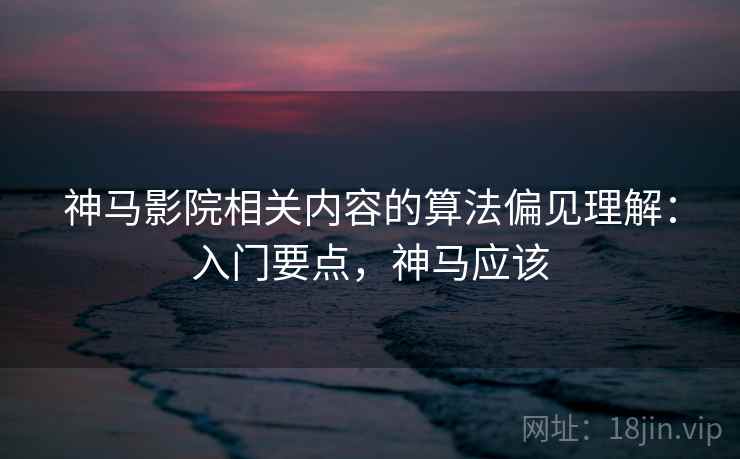 神马影院相关内容的算法偏见理解：入门要点，神马应该
