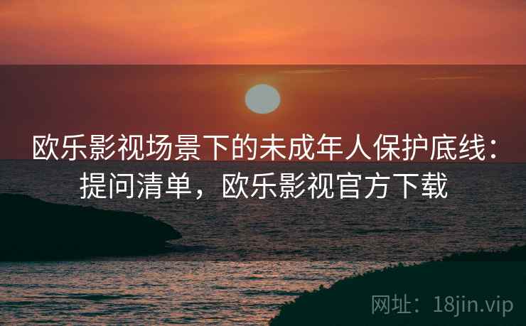 欧乐影视场景下的未成年人保护底线：提问清单，欧乐影视官方下载