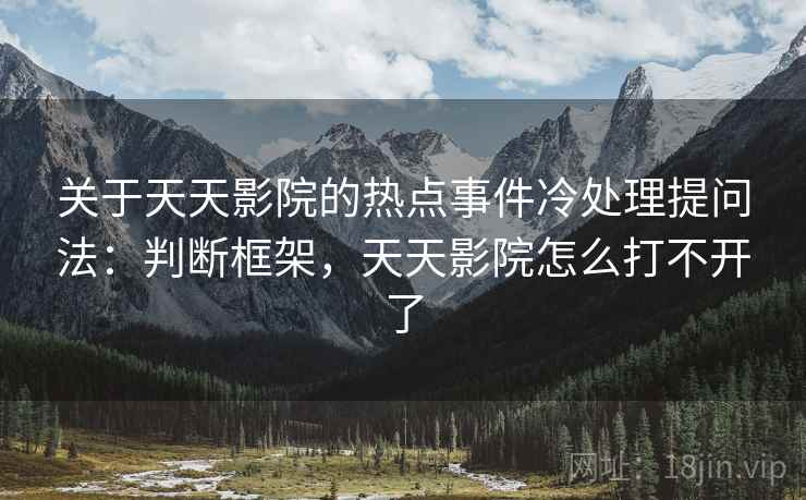 关于天天影院的热点事件冷处理提问法：判断框架，天天影院怎么打不开了