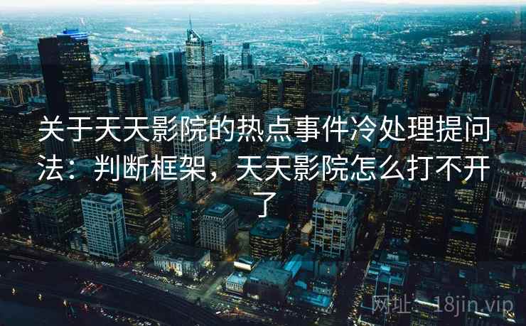 关于天天影院的热点事件冷处理提问法：判断框架，天天影院怎么打不开了