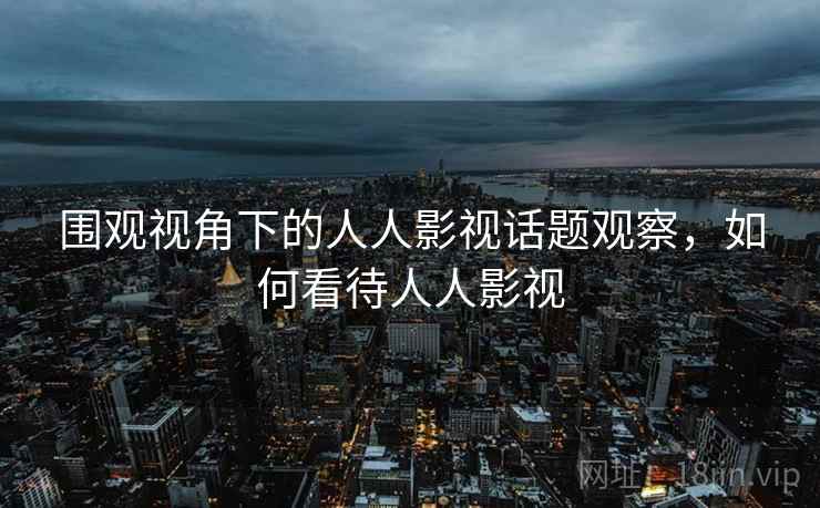 围观视角下的人人影视话题观察，如何看待人人影视