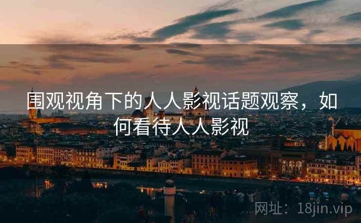 围观视角下的人人影视话题观察，如何看待人人影视