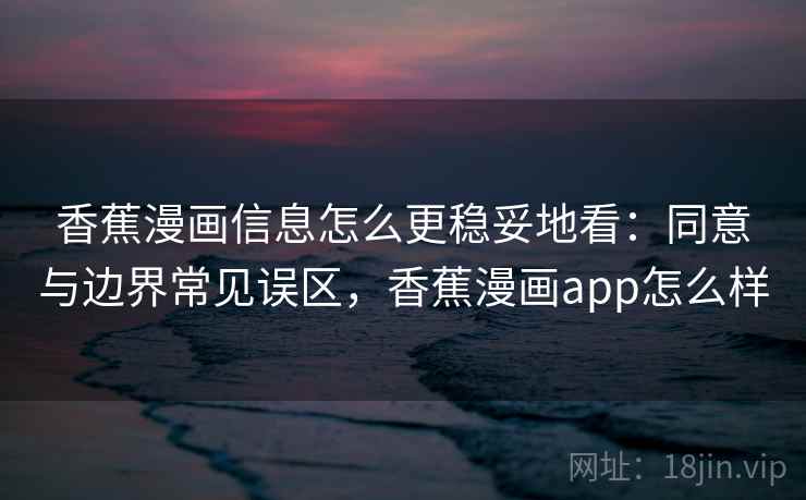 香蕉漫画信息怎么更稳妥地看：同意与边界常见误区，香蕉漫画app怎么样