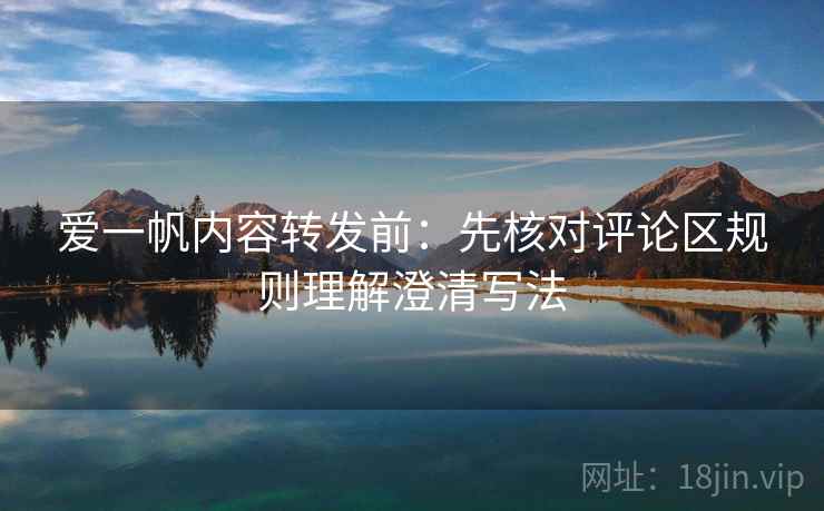 爱一帆内容转发前：先核对评论区规则理解澄清写法