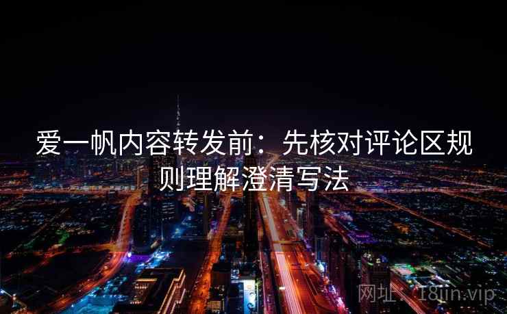爱一帆内容转发前：先核对评论区规则理解澄清写法