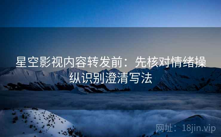 星空影视内容转发前：先核对情绪操纵识别澄清写法