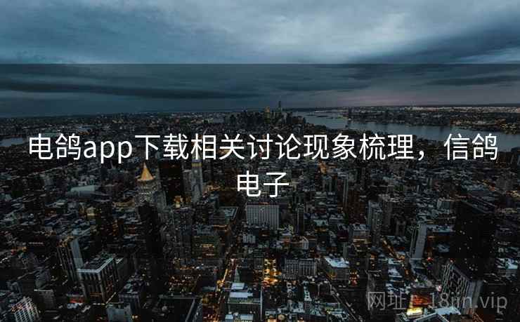 电鸽app下载相关讨论现象梳理，信鸽电子