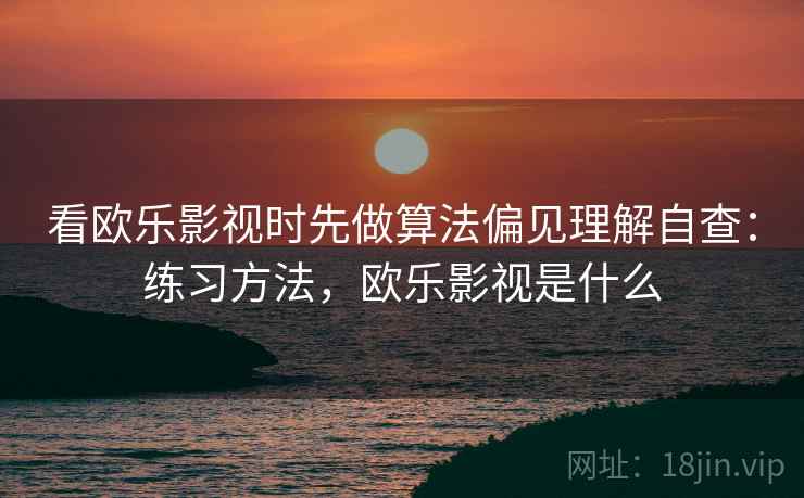 看欧乐影视时先做算法偏见理解自查：练习方法，欧乐影视是什么