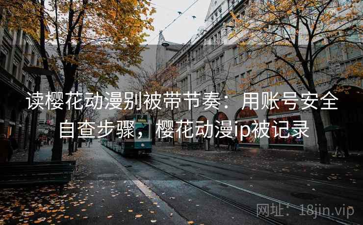 读樱花动漫别被带节奏：用账号安全自查步骤，樱花动漫ip被记录