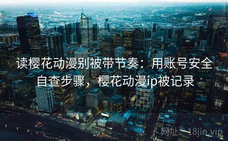 读樱花动漫别被带节奏：用账号安全自查步骤，樱花动漫ip被记录