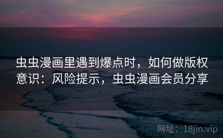 虫虫漫画里遇到爆点时，如何做版权意识：风险提示，虫虫漫画会员分享