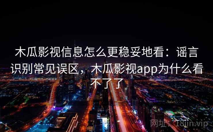 木瓜影视信息怎么更稳妥地看：谣言识别常见误区，木瓜影视app为什么看不了了
