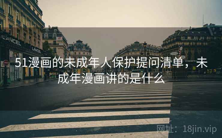 51漫画的未成年人保护提问清单，未成年漫画讲的是什么