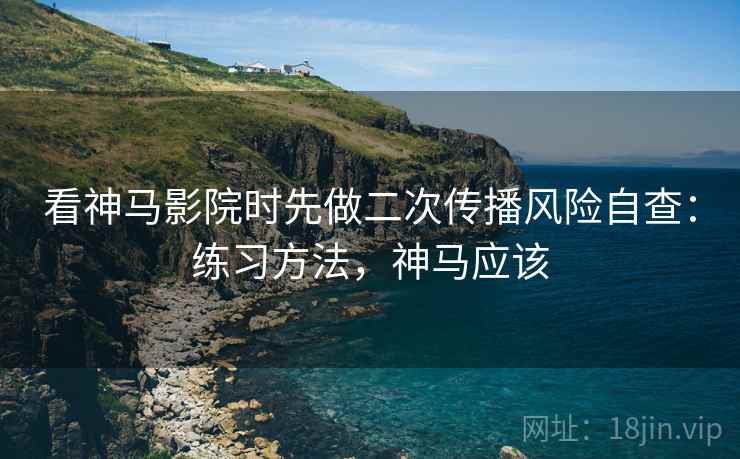 看神马影院时先做二次传播风险自查：练习方法，神马应该