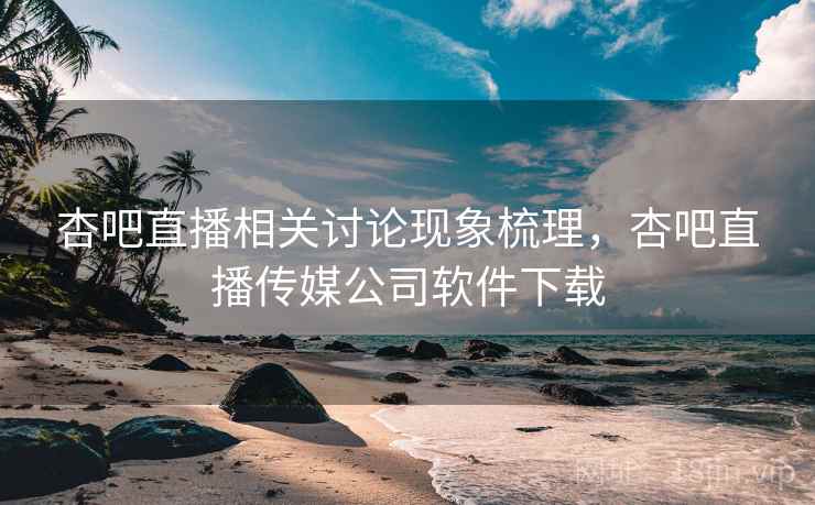 杏吧直播相关讨论现象梳理，杏吧直播传媒公司软件下载