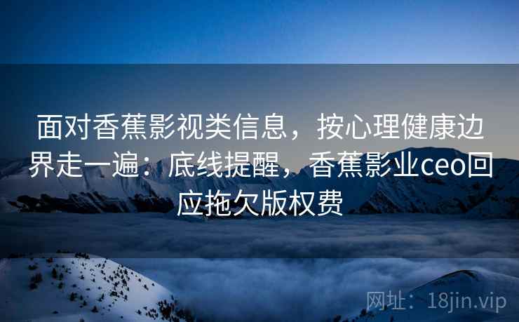面对香蕉影视类信息，按心理健康边界走一遍：底线提醒，香蕉影业ceo回应拖欠版权费