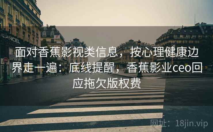 面对香蕉影视类信息，按心理健康边界走一遍：底线提醒，香蕉影业ceo回应拖欠版权费