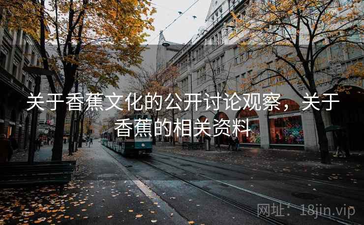 关于香蕉文化的公开讨论观察，关于香蕉的相关资料