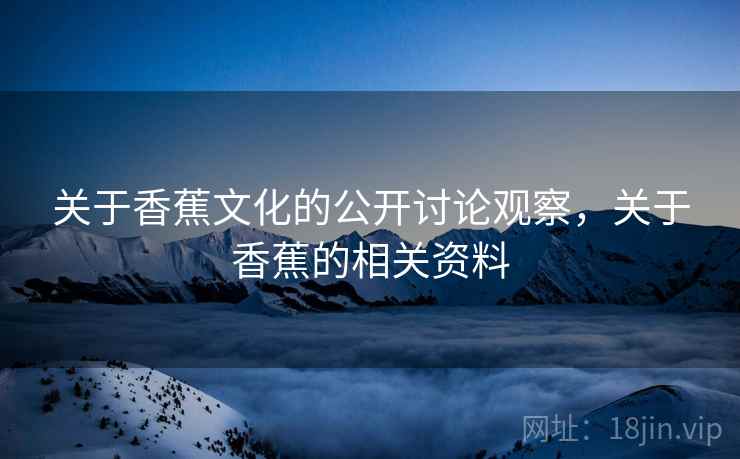 关于香蕉文化的公开讨论观察，关于香蕉的相关资料