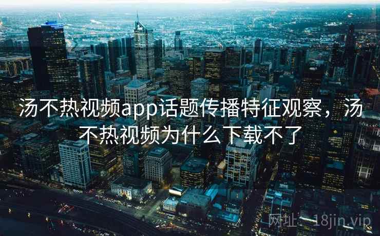 汤不热视频app话题传播特征观察，汤不热视频为什么下载不了