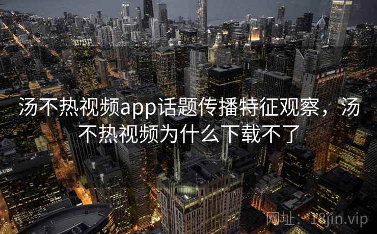 汤不热视频app话题传播特征观察，汤不热视频为什么下载不了