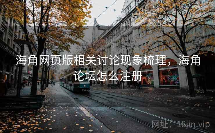 海角网页版相关讨论现象梳理，海角论坛怎么注册