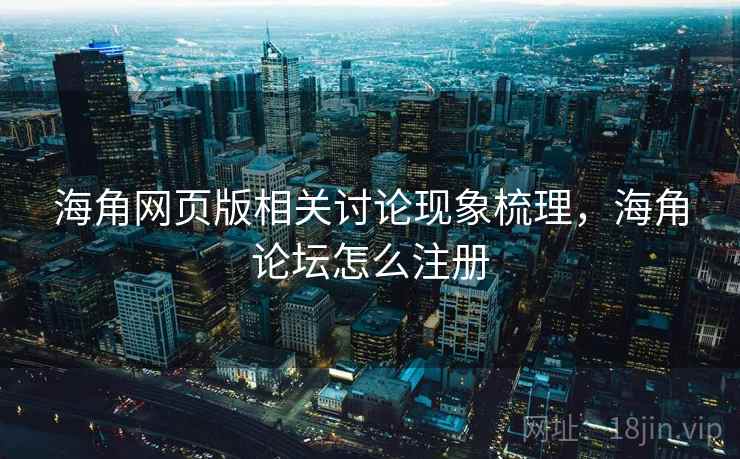 海角网页版相关讨论现象梳理，海角论坛怎么注册