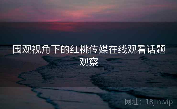 围观视角下的红桃传媒在线观看话题观察