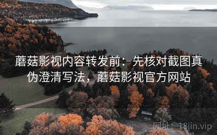 蘑菇影视内容转发前：先核对截图真伪澄清写法，蘑菇影视官方网站