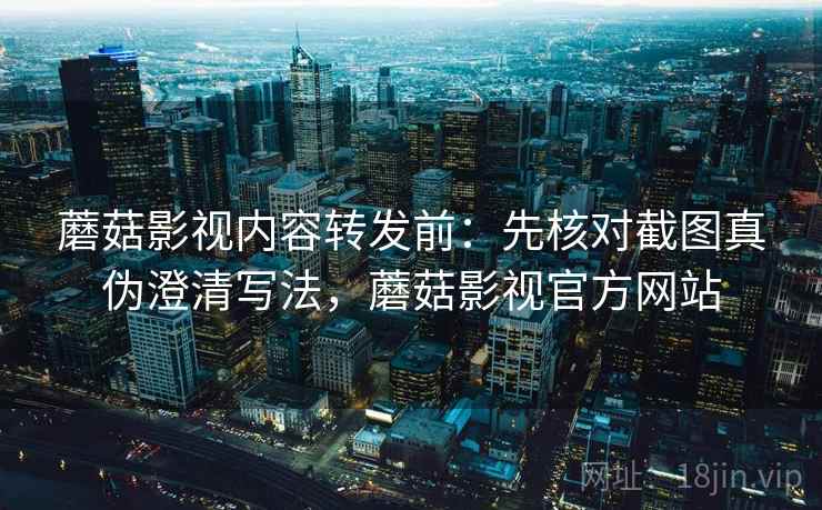 蘑菇影视内容转发前：先核对截图真伪澄清写法，蘑菇影视官方网站
