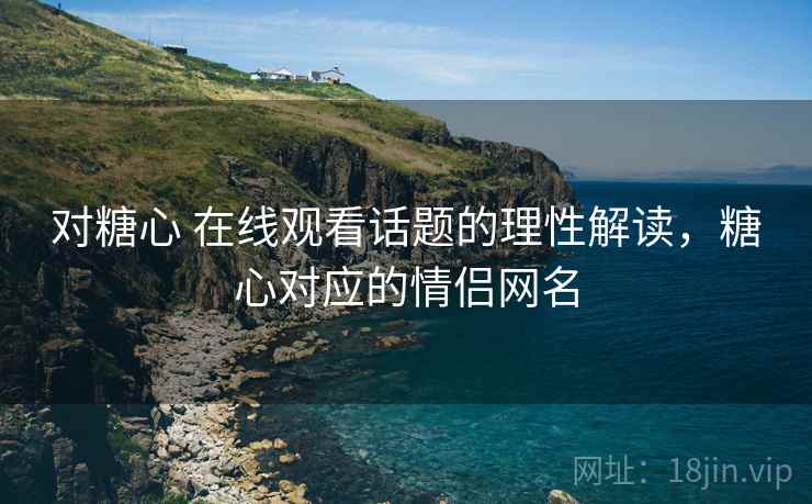 对糖心 在线观看话题的理性解读,糖心对应的情侣网名 对糖心 在线观看话题的理性解读,糖心对应的情侣网名