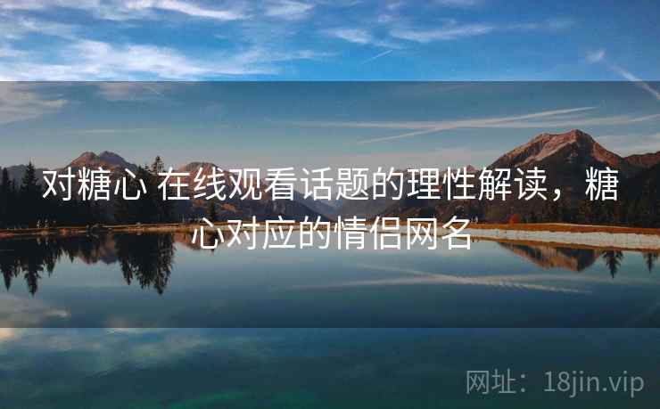 对糖心 在线观看话题的理性解读,糖心对应的情侣网名 对糖心 在线观看话题的理性解读,糖心对应的情侣网名